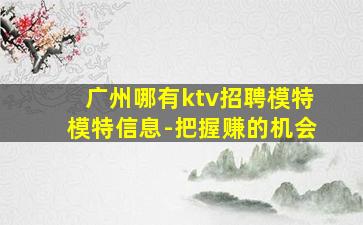 广州哪有ktv招聘模特模特信息-把握赚的机会